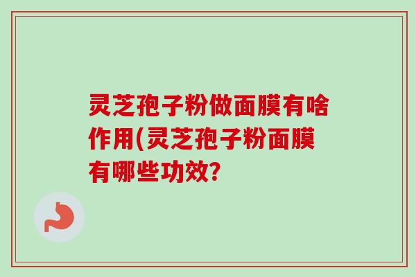 灵芝孢子粉做面膜有啥作用(灵芝孢子粉面膜有哪些功效? 灵芝孢子粉做面膜有啥作用(灵芝孢子粉面膜有哪些功效?
