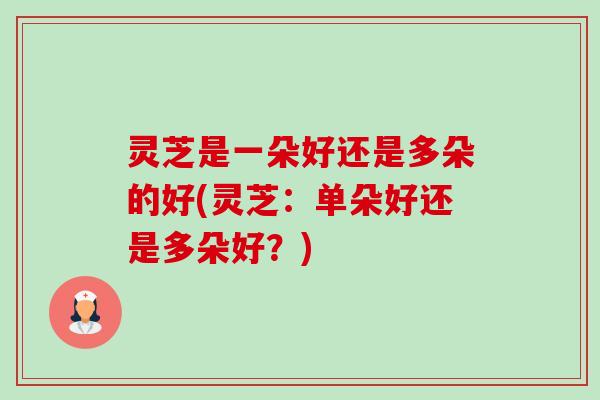 灵芝是一朵好还是多朵的好(灵芝：单朵好还是多朵好？)