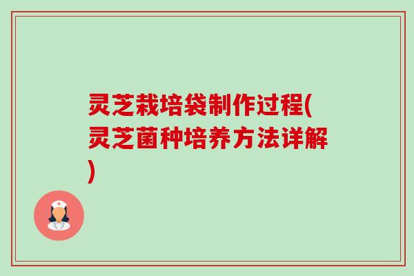 灵芝栽培袋制作过程(灵芝菌种培养方法详解)