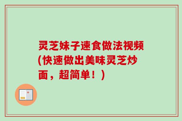灵芝妹子速食做法视频(快速做出美味灵芝炒面，超简单！)