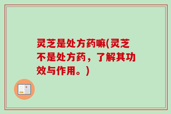 灵芝是处方药嘛(灵芝不是处方药，了解其功效与作用。)