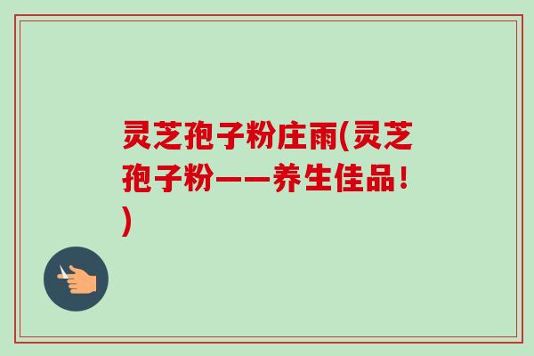 灵芝孢子粉庄雨(灵芝孢子粉——养生佳品！)