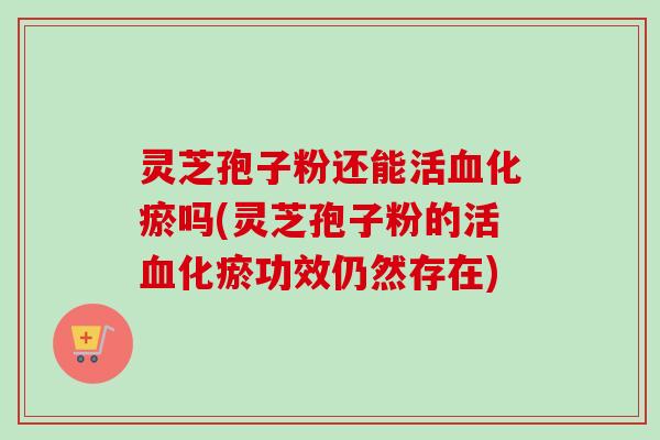 灵芝孢子粉还能活化瘀吗(灵芝孢子粉的活化瘀功效仍然存在) 灵芝孢子粉还能活化瘀吗(灵芝孢子粉的活化瘀功效仍然存在)