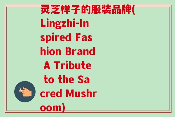 灵芝样子的服装品牌(Lingzhi-Inspired Fashion Brand A Tribute to the Sacred Mushroom)