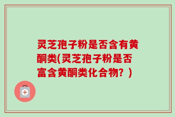 灵芝孢子粉是否含有黄酮类(灵芝孢子粉是否富含黄酮类化合物？)