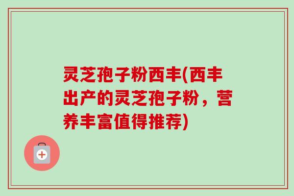 灵芝孢子粉西丰(西丰出产的灵芝孢子粉,营养丰富值得推荐) 灵芝孢子粉西丰(西丰出产的灵芝孢子粉,营养丰富值得推荐)