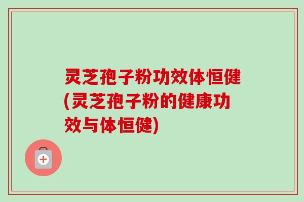 灵芝孢子粉功效体恒健(灵芝孢子粉的健康功效与体恒健) 灵芝孢子粉功效体恒健(灵芝孢子粉的健康功效与体恒健)