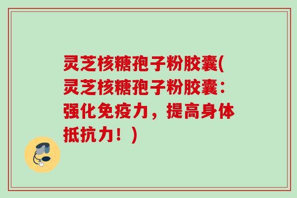 灵芝核糖孢子粉胶囊(灵芝核糖孢子粉胶囊:强化免疫力,提高身体抵抗力!) 灵芝核糖孢子粉胶囊(灵芝核糖孢子粉胶囊:强化免疫力,提高身体抵抗力!)