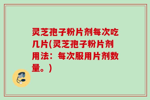 灵芝孢子粉片剂每次吃几片(灵芝孢子粉片剂用法:每次服用片剂数量。) 灵芝孢子粉片剂每次吃几片(灵芝孢子粉片剂用法:每次服用片剂数量。)