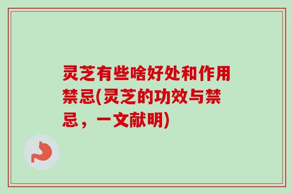 灵芝有些啥好处和作用禁忌(灵芝的功效与禁忌，一文献明)