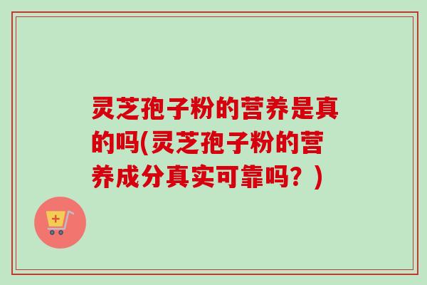 灵芝孢子粉的营养是真的吗(灵芝孢子粉的营养成分真实可靠吗?) 灵芝孢子粉的营养是真的吗(灵芝孢子粉的营养成分真实可靠吗?)