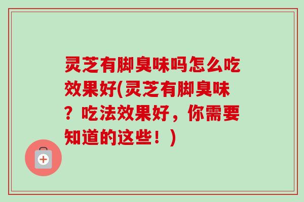 灵芝有脚臭味吗怎么吃效果好(灵芝有脚臭味?吃法效果好,你需要知道的这些!) 灵芝有脚臭味吗怎么吃效果好(灵芝有脚臭味?吃法效果好,你需要知道的这些!)