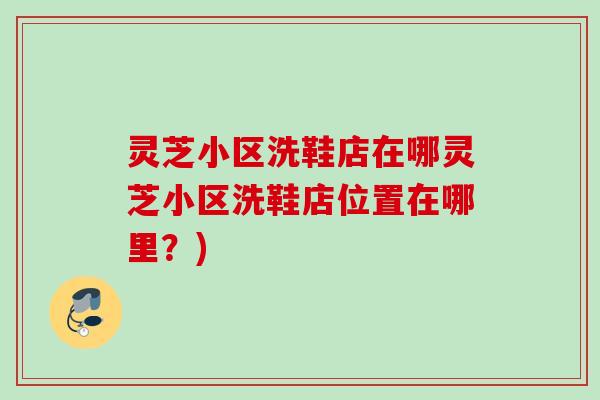 灵芝小区洗鞋店在哪灵芝小区洗鞋店位置在哪里？)