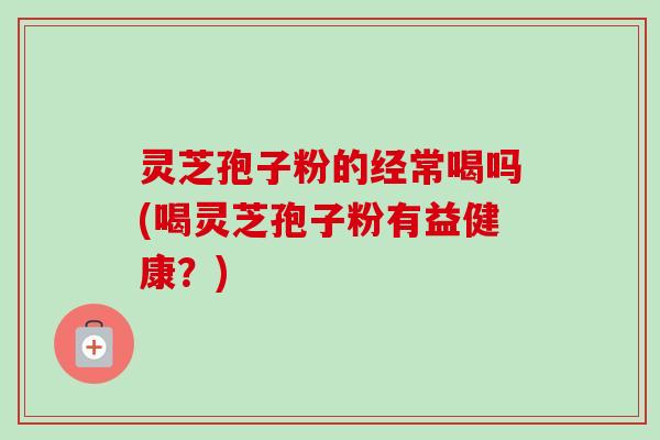 灵芝孢子粉的经常喝吗(喝灵芝孢子粉有益健康?) 灵芝孢子粉的经常喝吗(喝灵芝孢子粉有益健康?)