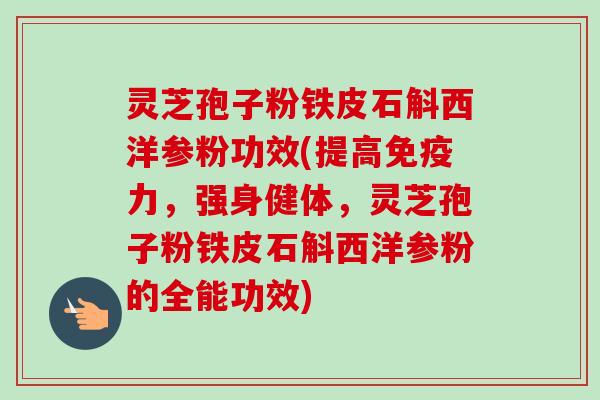 灵芝孢子粉铁皮石斛西洋参粉功效(提高免疫力，强身健体，灵芝孢子粉铁皮石斛西洋参粉的全能功效)