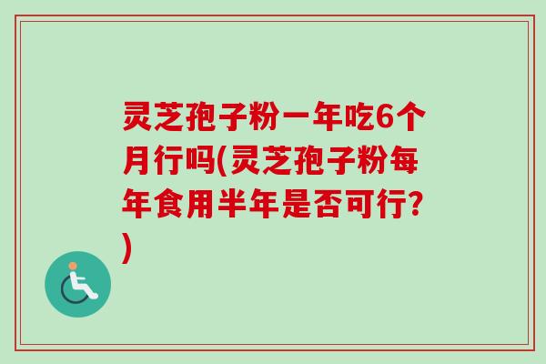 灵芝孢子粉一年吃6个月行吗(灵芝孢子粉每年食用半年是否可行?) 灵芝孢子粉一年吃6个月行吗(灵芝孢子粉每年食用半年是否可行?)