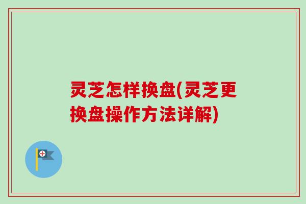 灵芝怎样换盘(灵芝更换盘操作方法详解) 灵芝怎样换盘(灵芝更换盘操作方法详解)