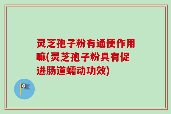 灵芝孢子粉有通便作用嘛(灵芝孢子粉具有促进肠道蠕动功效) 灵芝孢子粉有通便作用嘛(灵芝孢子粉具有促进肠道蠕动功效)