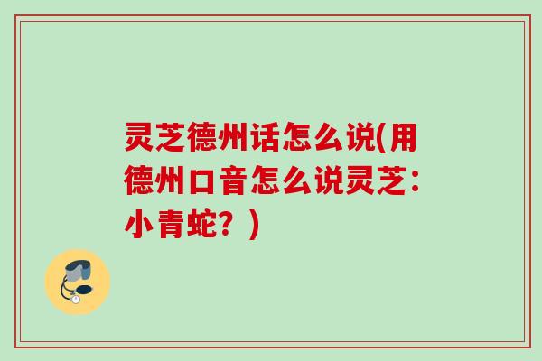灵芝德州话怎么说(用德州口音怎么说灵芝:小青蛇?) 灵芝德州话怎么说(用德州口音怎么说灵芝:小青蛇?)