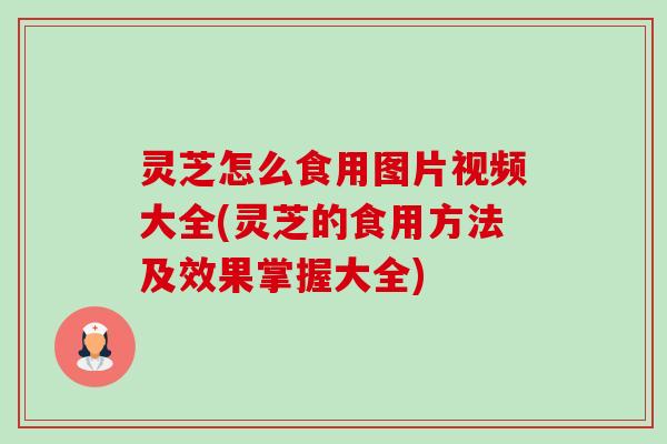 灵芝怎么食用图片视频大全(灵芝的食用方法及效果掌握大全) 灵芝怎么食用图片视频大全(灵芝的食用方法及效果掌握大全)