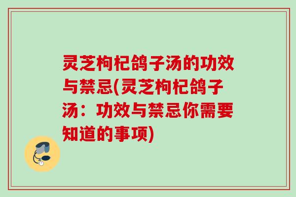 灵芝枸杞鸽子汤的功效与禁忌(灵芝枸杞鸽子汤:功效与禁忌你需要知道的事项) 灵芝枸杞鸽子汤的功效与禁忌(灵芝枸杞鸽子汤:功效与禁忌你需要知道的事项)