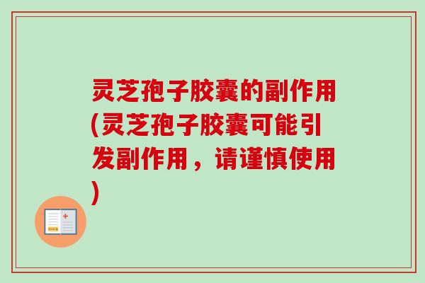 灵芝孢子胶囊的副作用(灵芝孢子胶囊可能引发副作用,请谨慎使用) 灵芝孢子胶囊的副作用(灵芝孢子胶囊可能引发副作用,请谨慎使用)