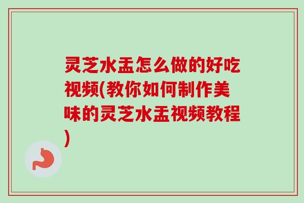 灵芝水盂怎么做的好吃视频(教你如何制作美味的灵芝水盂视频教程) 灵芝水盂怎么做的好吃视频(教你如何制作美味的灵芝水盂视频教程)