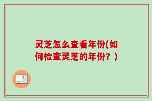灵芝怎么查看年份(如何检查灵芝的年份?) 灵芝怎么查看年份(如何检查灵芝的年份?)