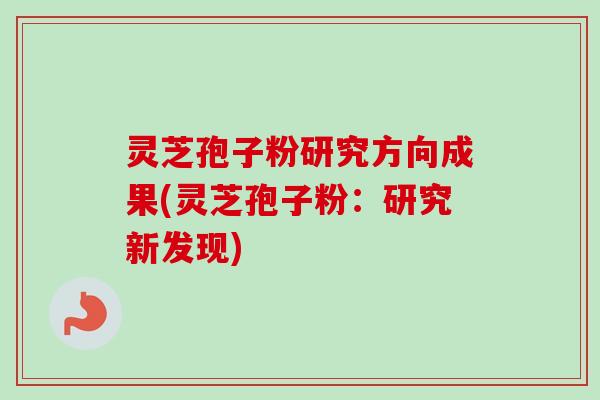 灵芝孢子粉研究方向成果(灵芝孢子粉:研究新发现) 灵芝孢子粉研究方向成果(灵芝孢子粉:研究新发现)