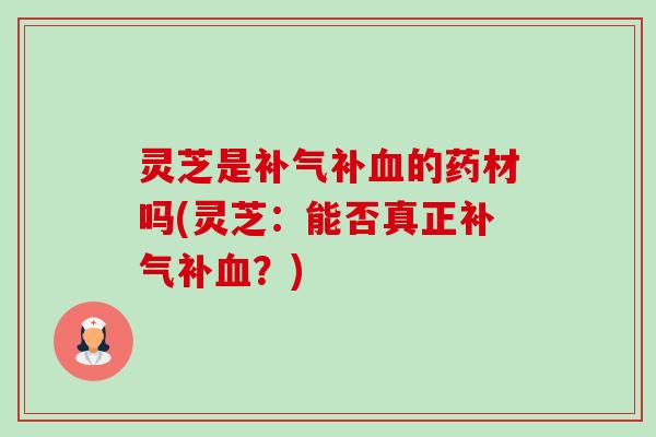 灵芝是补的药材吗(灵芝:能否真正补?) 灵芝是补的药材吗(灵芝:能否真正补?)