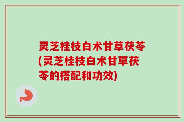 灵芝桂枝白术甘草茯苓(灵芝桂枝白术甘草茯苓的搭配和功效) 灵芝桂枝白术甘草茯苓(灵芝桂枝白术甘草茯苓的搭配和功效)