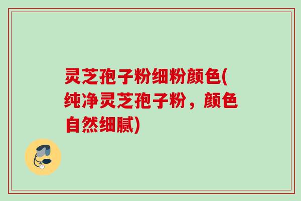 灵芝孢子粉细粉颜色(纯净灵芝孢子粉,颜色自然细腻) 灵芝孢子粉细粉颜色(纯净灵芝孢子粉,颜色自然细腻)