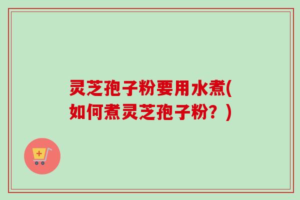 灵芝孢子粉要用水煮(如何煮灵芝孢子粉?) 灵芝孢子粉要用水煮(如何煮灵芝孢子粉?)
