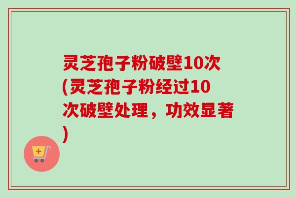 灵芝孢子粉破壁10次(灵芝孢子粉经过10次破壁处理,功效显著) 灵芝孢子粉破壁10次(灵芝孢子粉经过10次破壁处理,功效显著)
