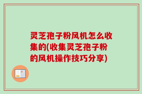 灵芝孢子粉风机怎么收集的(收集灵芝孢子粉的风机操作技巧分享) 灵芝孢子粉风机怎么收集的(收集灵芝孢子粉的风机操作技巧分享)