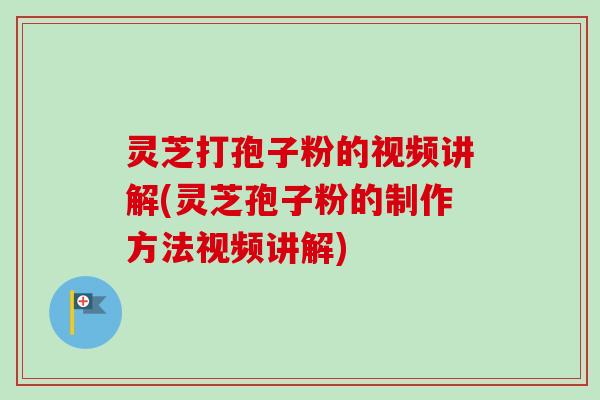 灵芝打孢子粉的视频讲解(灵芝孢子粉的制作方法视频讲解)