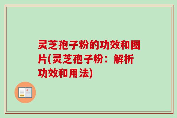 灵芝孢子粉的功效和图片(灵芝孢子粉：解析功效和用法)