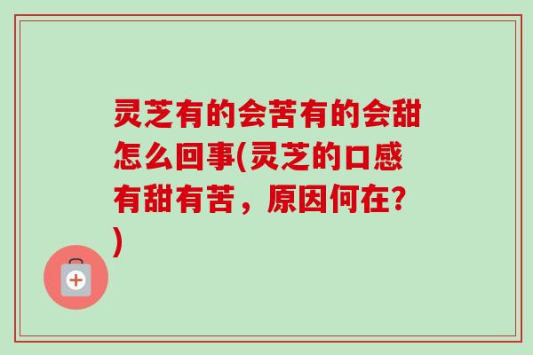 灵芝有的会苦有的会甜怎么回事(灵芝的口感有甜有苦,原因何在?) 灵芝有的会苦有的会甜怎么回事(灵芝的口感有甜有苦,原因何在?)