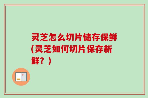灵芝怎么切片储存保鲜(灵芝如何切片保存新鲜？)