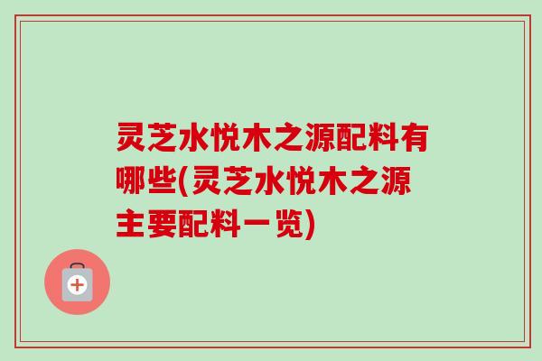 灵芝水悦木之源配料有哪些(灵芝水悦木之源主要配料一览)