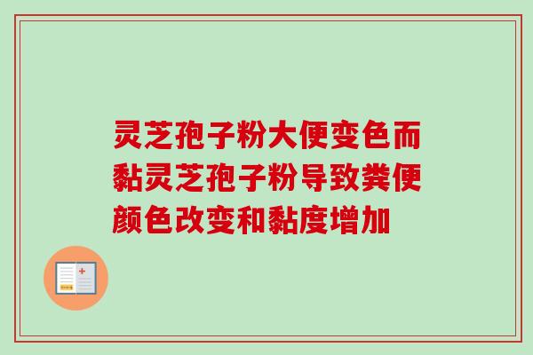 灵芝孢子粉大便变色而黏灵芝孢子粉导致粪便颜色改变和黏度增加 灵芝孢子粉大便变色而黏灵芝孢子粉导致粪便颜色改变和黏度增加