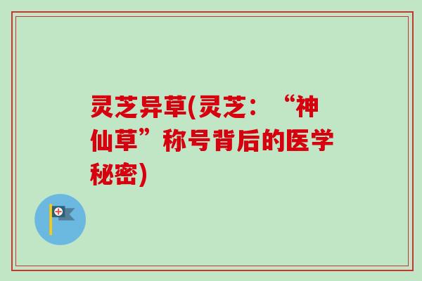 灵芝异草(灵芝:“神仙草”称号背后的医学秘密) 灵芝异草(灵芝:“神仙草”称号背后的医学秘密)