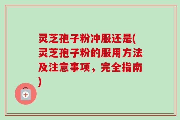 灵芝孢子粉冲服还是(灵芝孢子粉的服用方法及注意事项，完全指南)