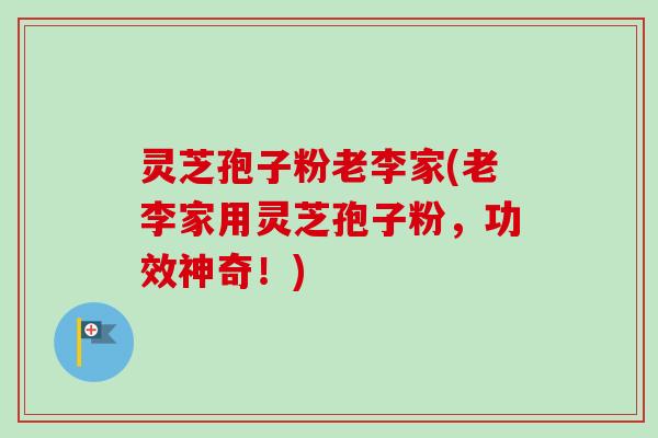灵芝孢子粉老李家(老李家用灵芝孢子粉,功效神奇!) 灵芝孢子粉老李家(老李家用灵芝孢子粉,功效神奇!)