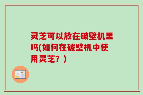 灵芝可以放在破壁机里吗(如何在破壁机中使用灵芝？)