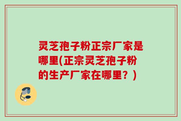 灵芝孢子粉正宗厂家是哪里(正宗灵芝孢子粉的生产厂家在哪里?) 灵芝孢子粉正宗厂家是哪里(正宗灵芝孢子粉的生产厂家在哪里?)
