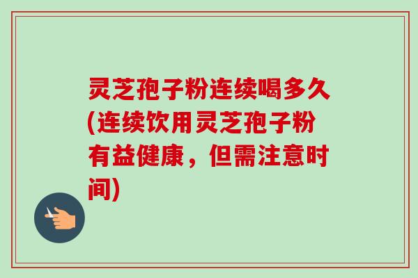 灵芝孢子粉连续喝多久(连续饮用灵芝孢子粉有益健康,但需注意时间) 灵芝孢子粉连续喝多久(连续饮用灵芝孢子粉有益健康,但需注意时间)