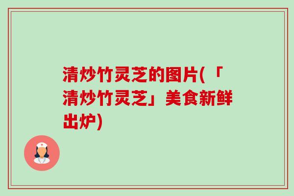 清炒竹灵芝的图片(「清炒竹灵芝」美食新鲜出炉) 清炒竹灵芝的图片(「清炒竹灵芝」美食新鲜出炉)