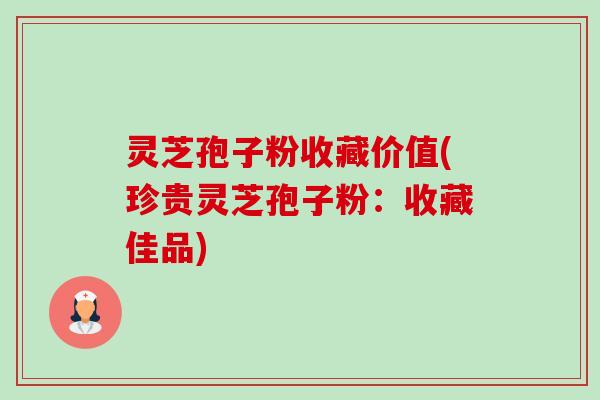 灵芝孢子粉收藏价值(珍贵灵芝孢子粉:收藏佳品) 灵芝孢子粉收藏价值(珍贵灵芝孢子粉:收藏佳品)