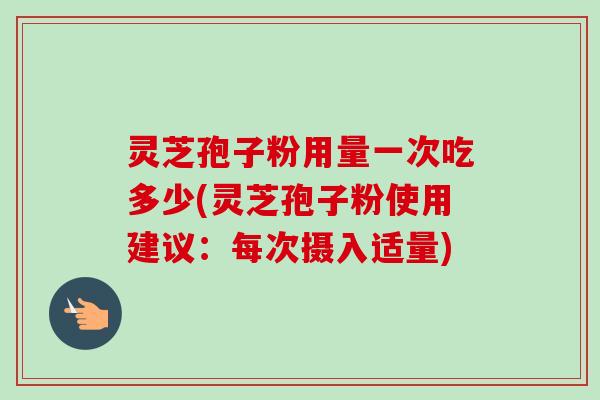 灵芝孢子粉用量一次吃多少(灵芝孢子粉使用建议:每次摄入适量) 灵芝孢子粉用量一次吃多少(灵芝孢子粉使用建议:每次摄入适量)